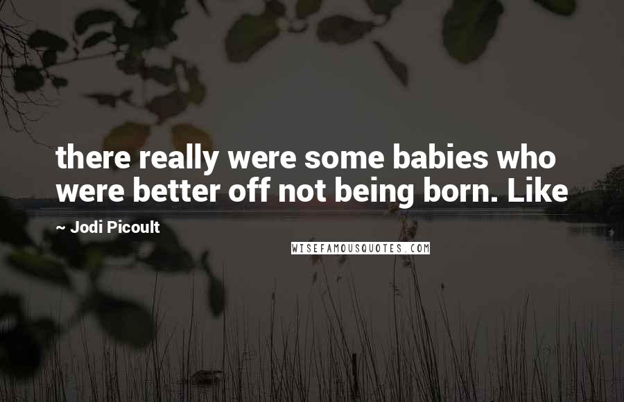 Jodi Picoult Quotes: there really were some babies who were better off not being born. Like