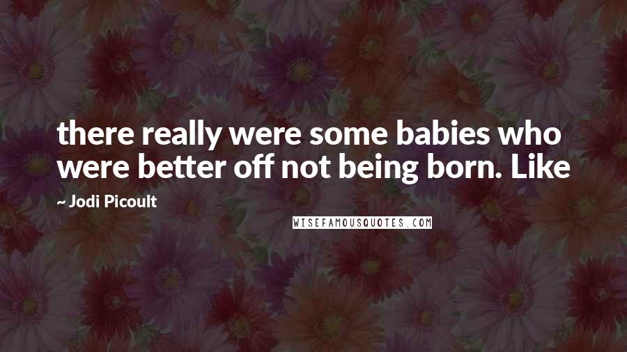 Jodi Picoult Quotes: there really were some babies who were better off not being born. Like