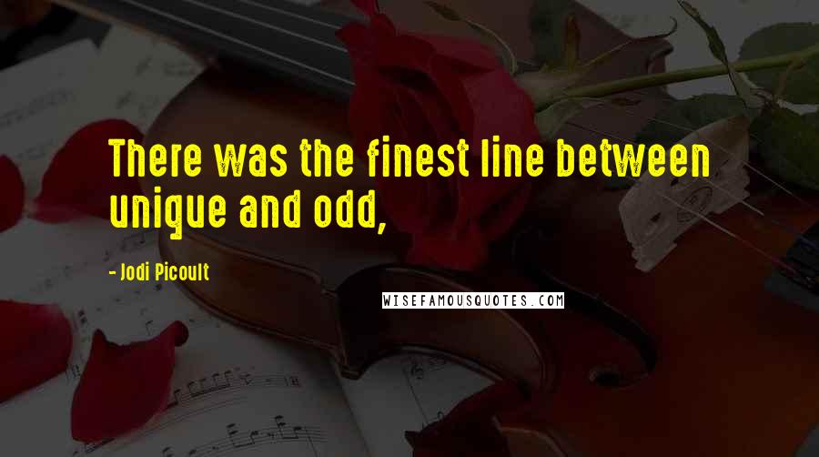 Jodi Picoult Quotes: There was the finest line between unique and odd,
