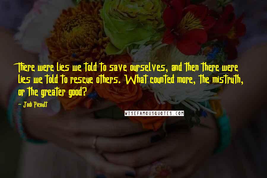 Jodi Picoult Quotes: There were lies we told to save ourselves, and then there were lies we told to rescue others. What counted more, the mistruth, or the greater good?