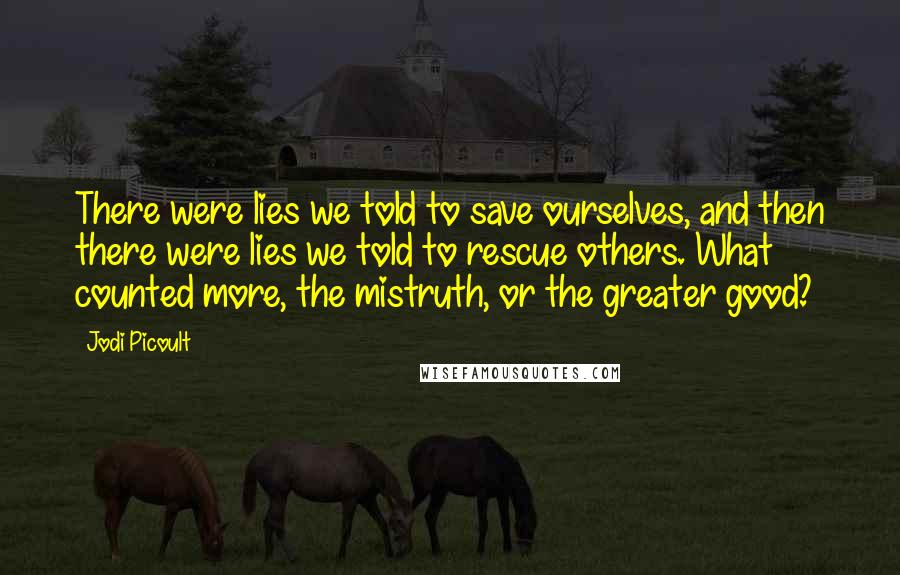 Jodi Picoult Quotes: There were lies we told to save ourselves, and then there were lies we told to rescue others. What counted more, the mistruth, or the greater good?