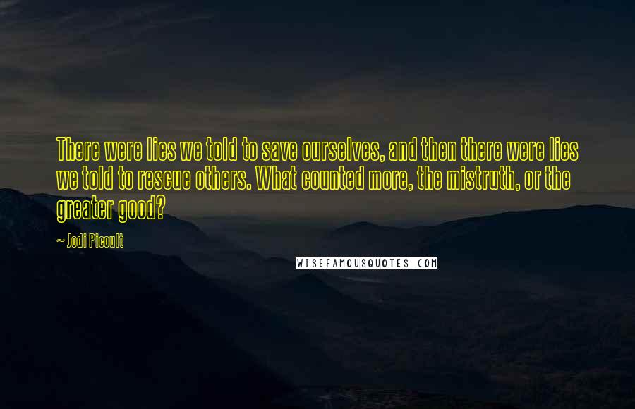 Jodi Picoult Quotes: There were lies we told to save ourselves, and then there were lies we told to rescue others. What counted more, the mistruth, or the greater good?