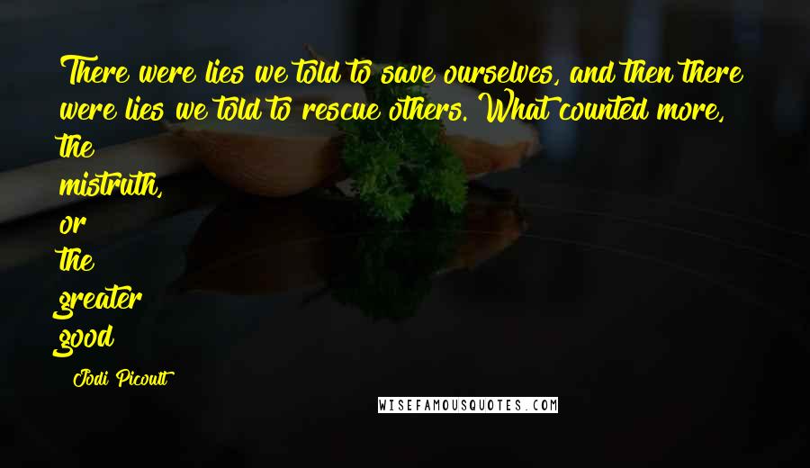 Jodi Picoult Quotes: There were lies we told to save ourselves, and then there were lies we told to rescue others. What counted more, the mistruth, or the greater good?