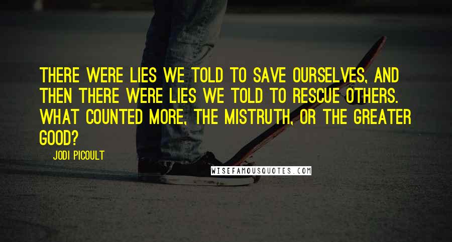 Jodi Picoult Quotes: There were lies we told to save ourselves, and then there were lies we told to rescue others. What counted more, the mistruth, or the greater good?