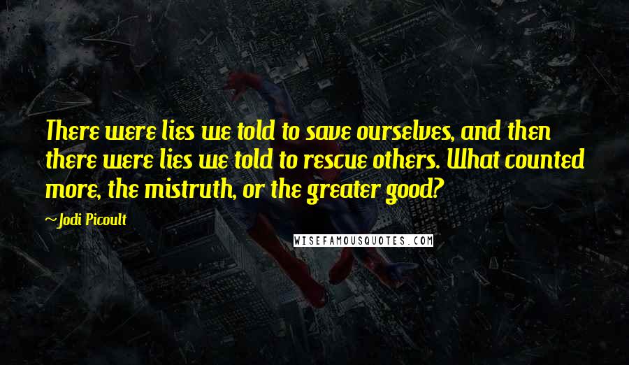 Jodi Picoult Quotes: There were lies we told to save ourselves, and then there were lies we told to rescue others. What counted more, the mistruth, or the greater good?