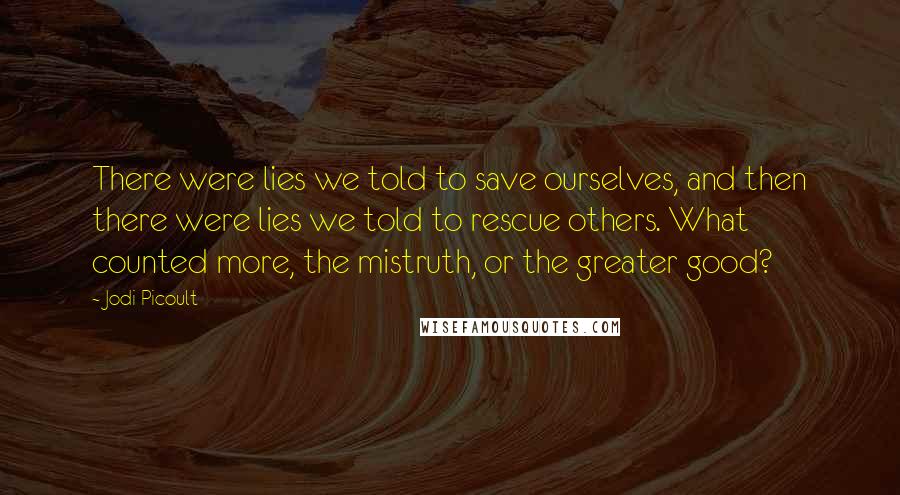 Jodi Picoult Quotes: There were lies we told to save ourselves, and then there were lies we told to rescue others. What counted more, the mistruth, or the greater good?