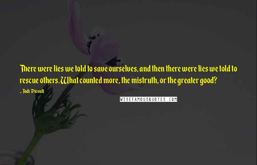 Jodi Picoult Quotes: There were lies we told to save ourselves, and then there were lies we told to rescue others. What counted more, the mistruth, or the greater good?