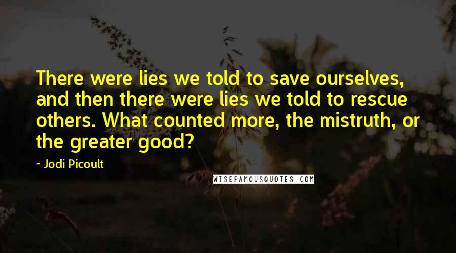 Jodi Picoult Quotes: There were lies we told to save ourselves, and then there were lies we told to rescue others. What counted more, the mistruth, or the greater good?