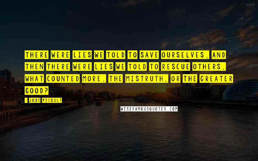 Jodi Picoult Quotes: There were lies we told to save ourselves, and then there were lies we told to rescue others. What counted more, the mistruth, or the greater good?