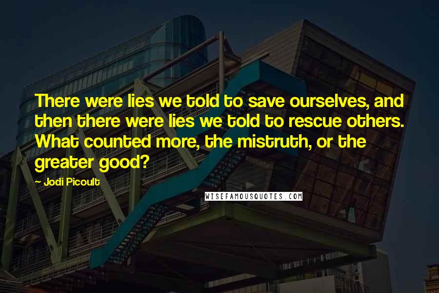 Jodi Picoult Quotes: There were lies we told to save ourselves, and then there were lies we told to rescue others. What counted more, the mistruth, or the greater good?