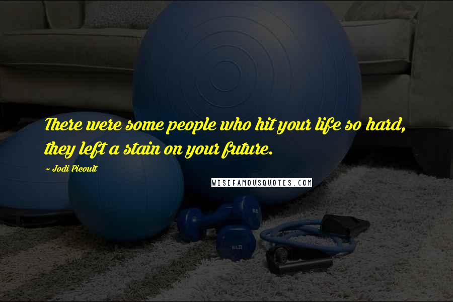 Jodi Picoult Quotes: There were some people who hit your life so hard, they left a stain on your future.