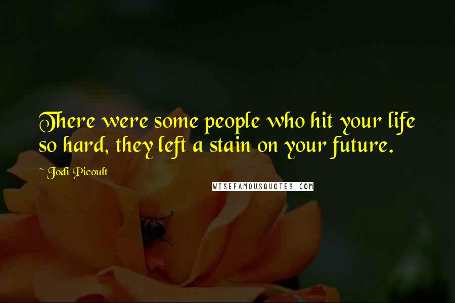 Jodi Picoult Quotes: There were some people who hit your life so hard, they left a stain on your future.