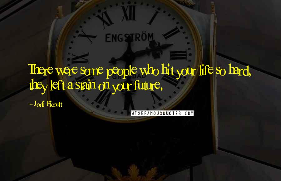 Jodi Picoult Quotes: There were some people who hit your life so hard, they left a stain on your future.