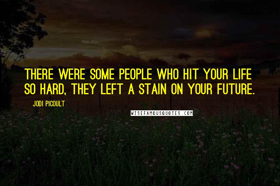 Jodi Picoult Quotes: There were some people who hit your life so hard, they left a stain on your future.