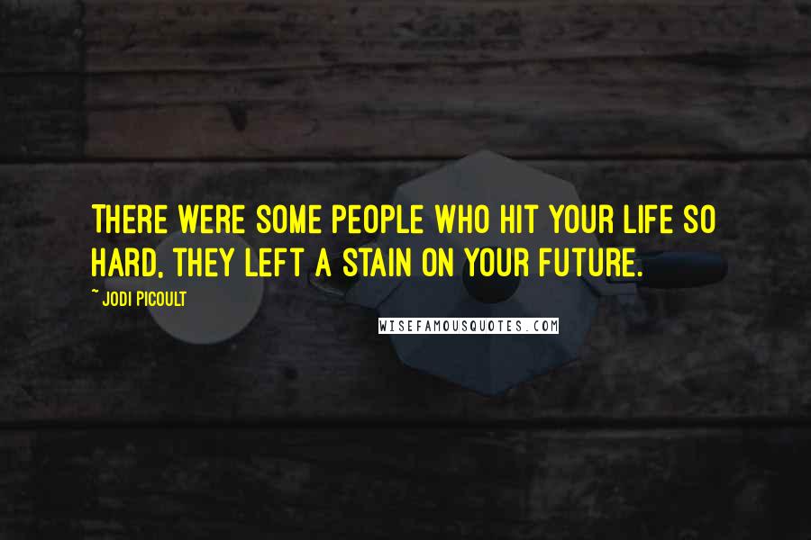 Jodi Picoult Quotes: There were some people who hit your life so hard, they left a stain on your future.