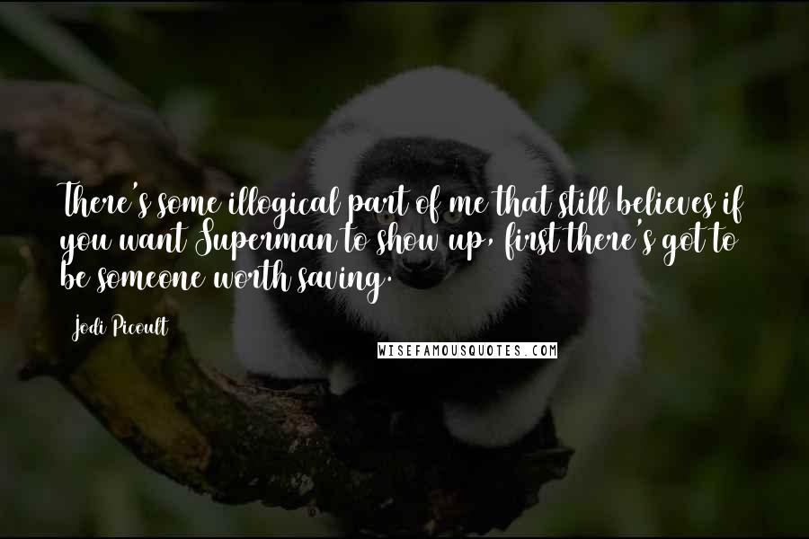 Jodi Picoult Quotes: There's some illogical part of me that still believes if you want Superman to show up, first there's got to be someone worth saving.