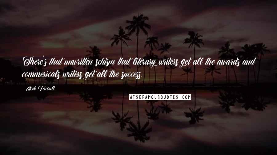 Jodi Picoult Quotes: There's that unwritten schism that literary writers get all the awards and commericals writers get all the success.