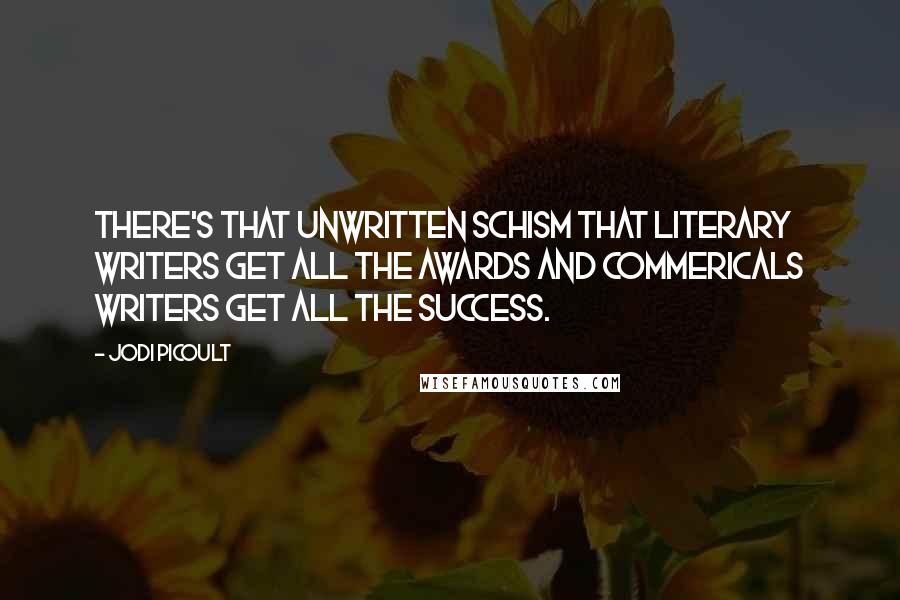 Jodi Picoult Quotes: There's that unwritten schism that literary writers get all the awards and commericals writers get all the success.