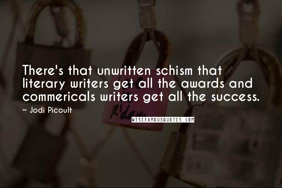 Jodi Picoult Quotes: There's that unwritten schism that literary writers get all the awards and commericals writers get all the success.
