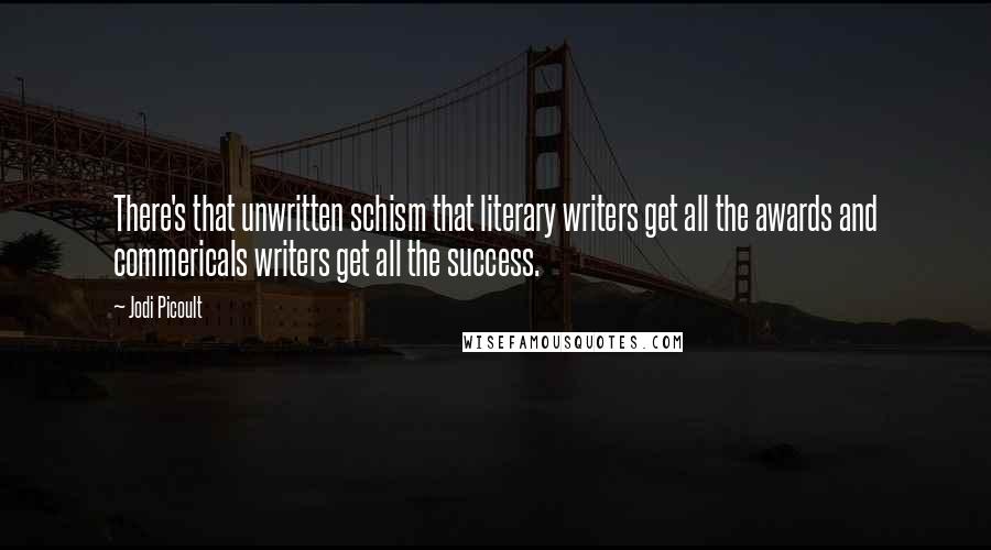 Jodi Picoult Quotes: There's that unwritten schism that literary writers get all the awards and commericals writers get all the success.