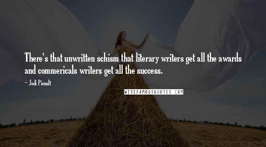 Jodi Picoult Quotes: There's that unwritten schism that literary writers get all the awards and commericals writers get all the success.