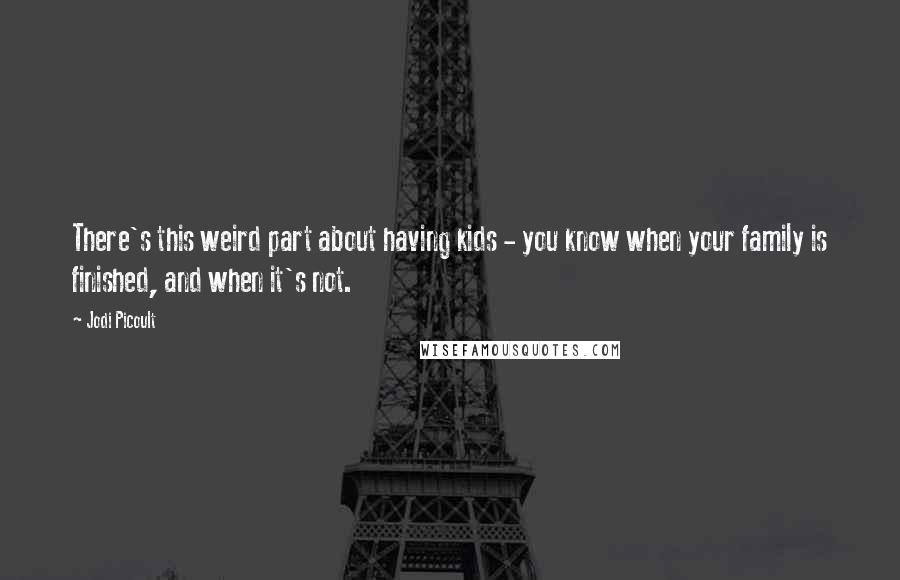 Jodi Picoult Quotes: There's this weird part about having kids - you know when your family is finished, and when it's not.