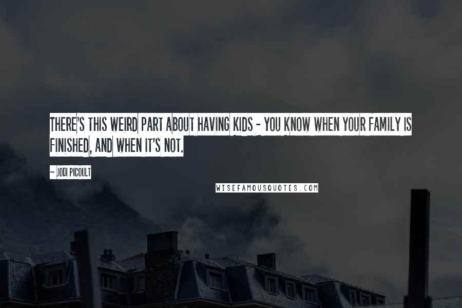 Jodi Picoult Quotes: There's this weird part about having kids - you know when your family is finished, and when it's not.