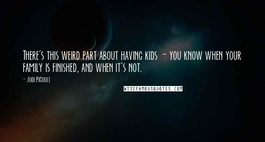 Jodi Picoult Quotes: There's this weird part about having kids - you know when your family is finished, and when it's not.