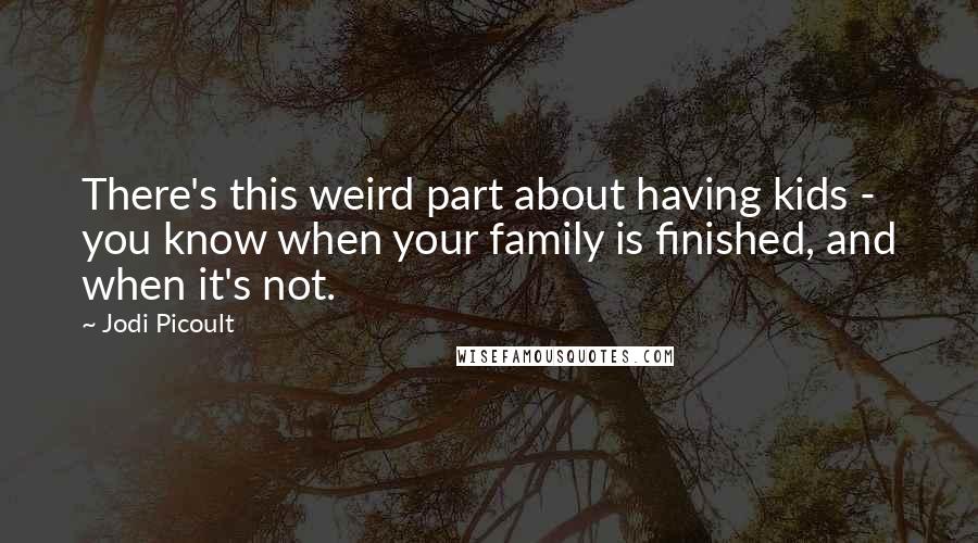 Jodi Picoult Quotes: There's this weird part about having kids - you know when your family is finished, and when it's not.