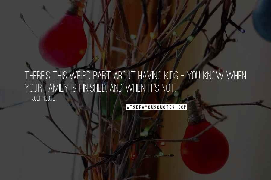 Jodi Picoult Quotes: There's this weird part about having kids - you know when your family is finished, and when it's not.