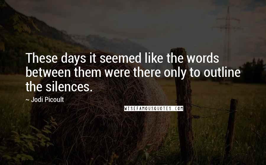 Jodi Picoult Quotes: These days it seemed like the words between them were there only to outline the silences.