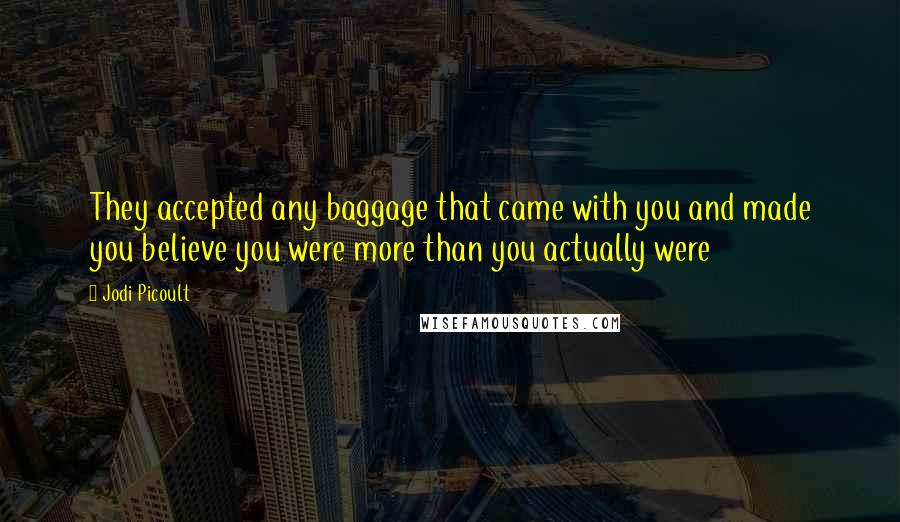 Jodi Picoult Quotes: They accepted any baggage that came with you and made you believe you were more than you actually were