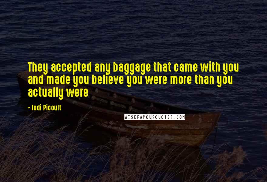 Jodi Picoult Quotes: They accepted any baggage that came with you and made you believe you were more than you actually were