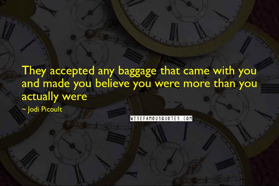 Jodi Picoult Quotes: They accepted any baggage that came with you and made you believe you were more than you actually were