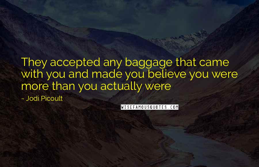 Jodi Picoult Quotes: They accepted any baggage that came with you and made you believe you were more than you actually were