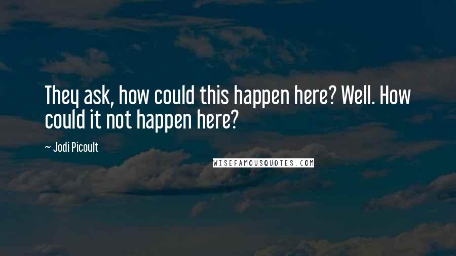 Jodi Picoult Quotes: They ask, how could this happen here? Well. How could it not happen here?