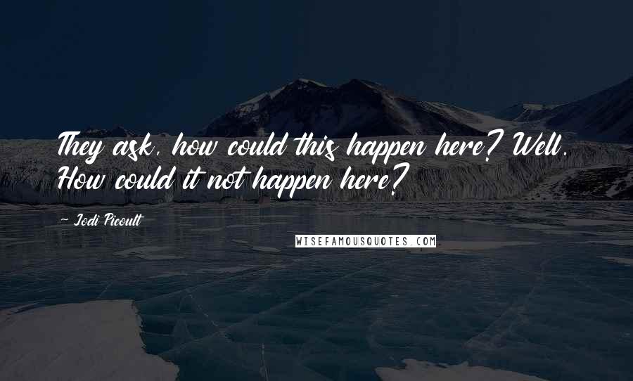 Jodi Picoult Quotes: They ask, how could this happen here? Well. How could it not happen here?