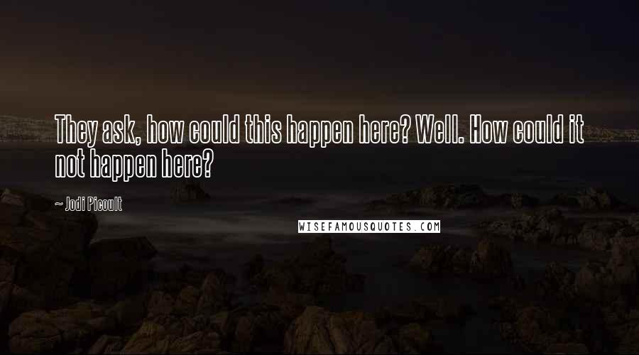 Jodi Picoult Quotes: They ask, how could this happen here? Well. How could it not happen here?