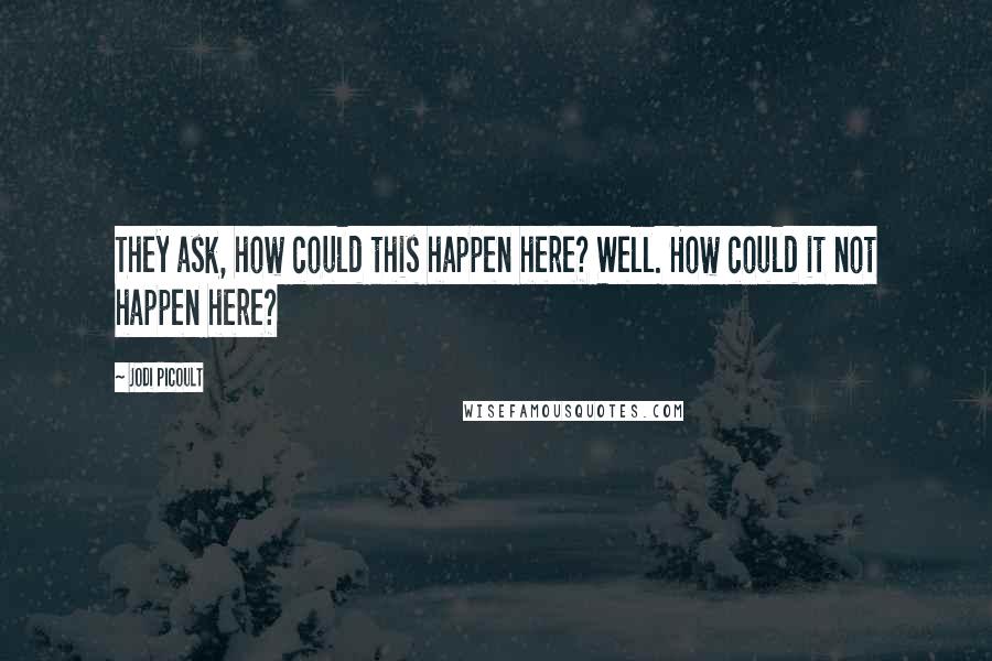 Jodi Picoult Quotes: They ask, how could this happen here? Well. How could it not happen here?