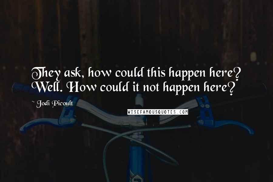 Jodi Picoult Quotes: They ask, how could this happen here? Well. How could it not happen here?