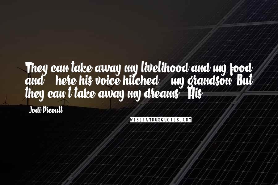 Jodi Picoult Quotes: They can take away my livelihood and my food and" - here his voice hitched - "my grandson. But they can't take away my dreams." His