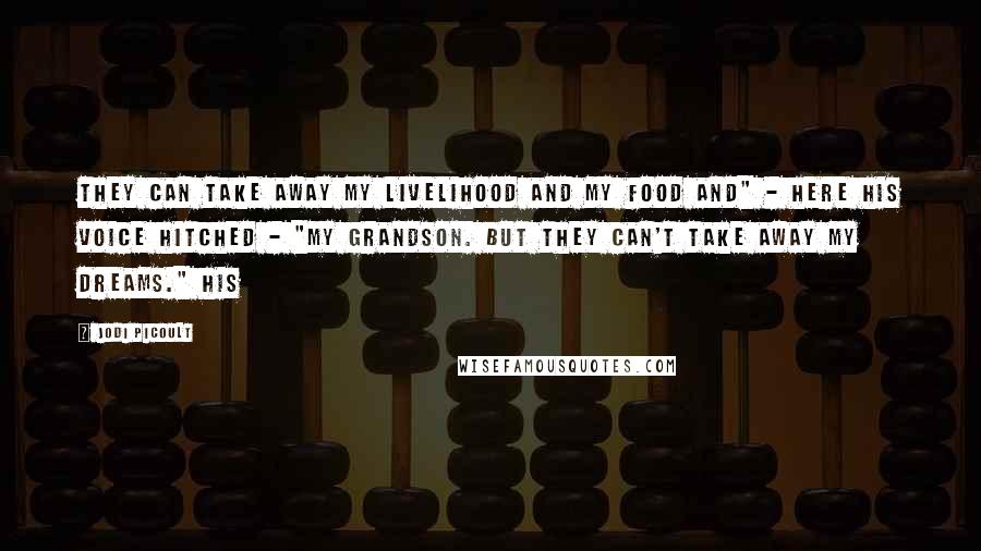 Jodi Picoult Quotes: They can take away my livelihood and my food and" - here his voice hitched - "my grandson. But they can't take away my dreams." His