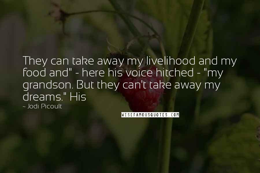 Jodi Picoult Quotes: They can take away my livelihood and my food and" - here his voice hitched - "my grandson. But they can't take away my dreams." His