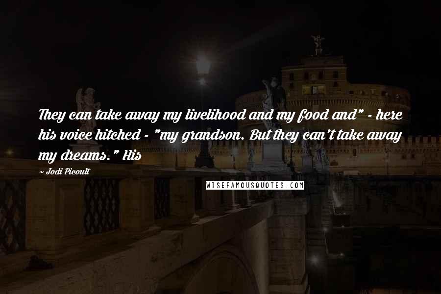 Jodi Picoult Quotes: They can take away my livelihood and my food and" - here his voice hitched - "my grandson. But they can't take away my dreams." His