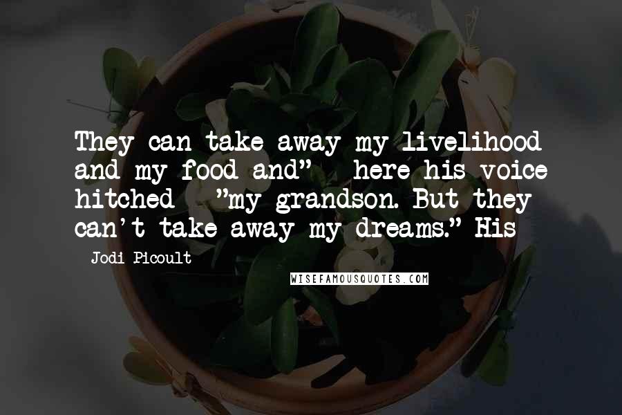 Jodi Picoult Quotes: They can take away my livelihood and my food and" - here his voice hitched - "my grandson. But they can't take away my dreams." His