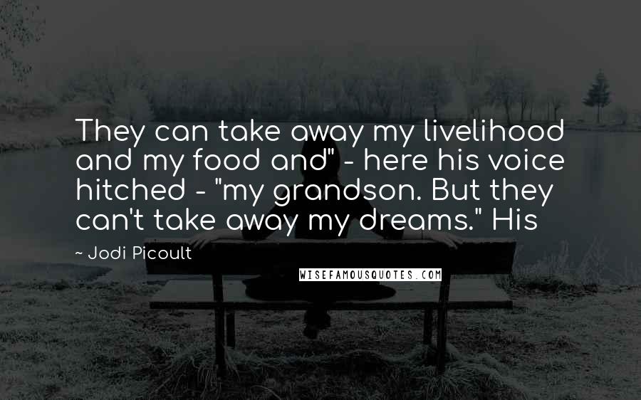 Jodi Picoult Quotes: They can take away my livelihood and my food and" - here his voice hitched - "my grandson. But they can't take away my dreams." His