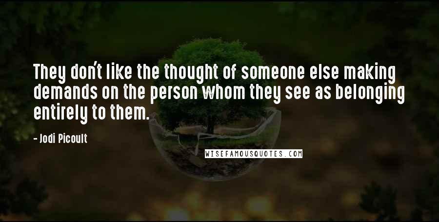 Jodi Picoult Quotes: They don't like the thought of someone else making demands on the person whom they see as belonging entirely to them.