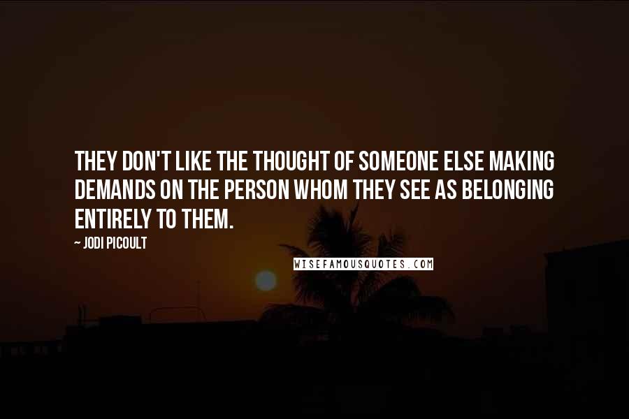 Jodi Picoult Quotes: They don't like the thought of someone else making demands on the person whom they see as belonging entirely to them.