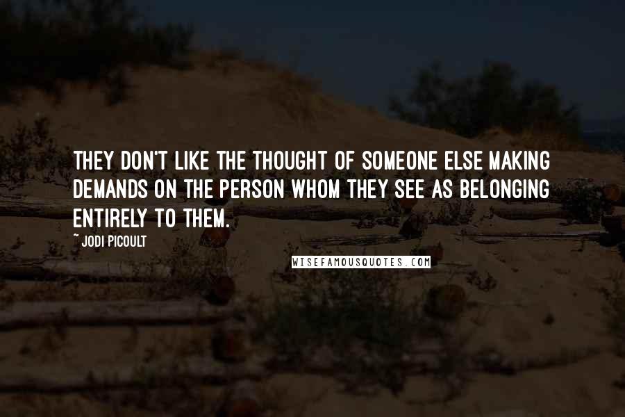 Jodi Picoult Quotes: They don't like the thought of someone else making demands on the person whom they see as belonging entirely to them.