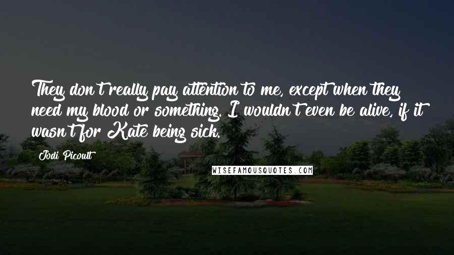 Jodi Picoult Quotes: They don't really pay attention to me, except when they need my blood or something. I wouldn't even be alive, if it wasn't for Kate being sick.